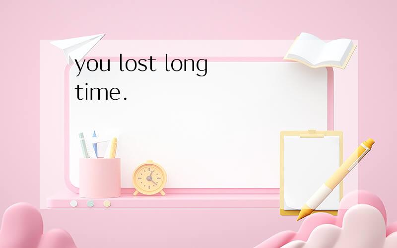 you lost long time.