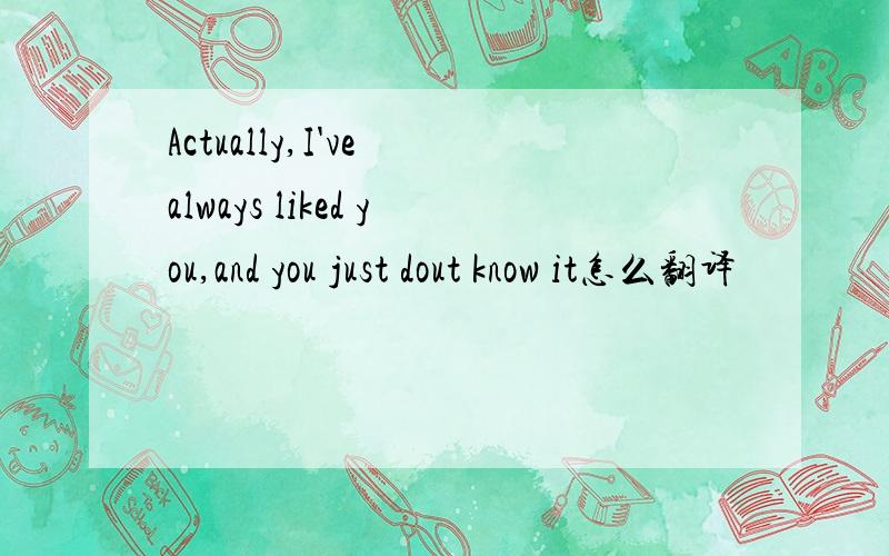 Actually,I've always liked you,and you just dout know it怎么翻译