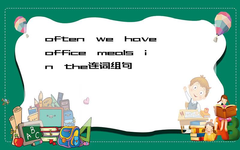 often,we,have,office,meals,in,the连词组句