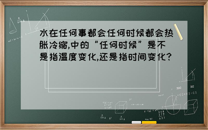 水在任何事都会任何时候都会热胀冷缩,中的“任何时候”是不是指温度变化,还是指时间变化?