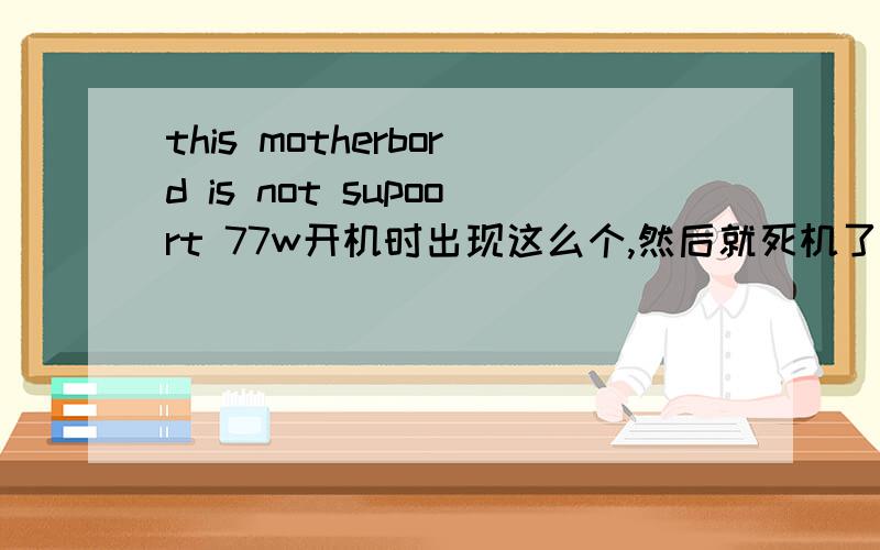 this motherbord is not supoort 77w开机时出现这么个,然后就死机了,求大神支招!