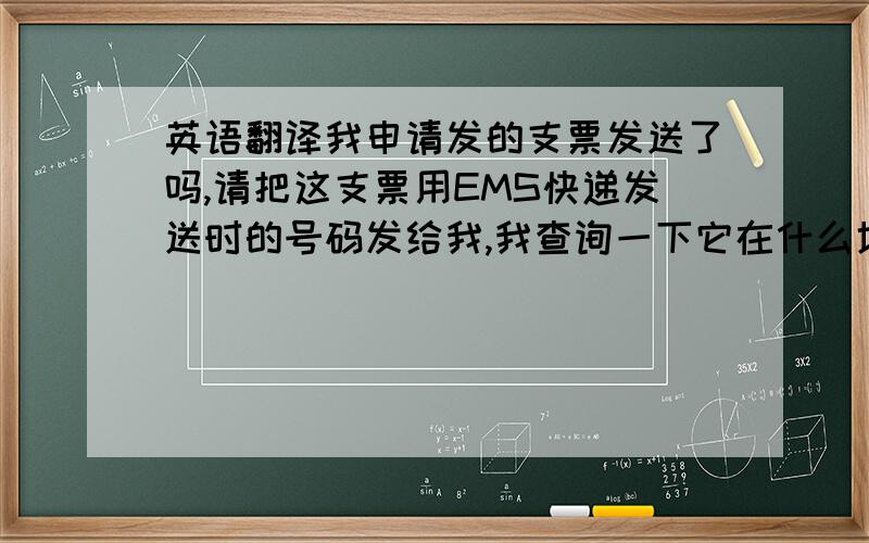 英语翻译我申请发的支票发送了吗,请把这支票用EMS快递发送时的号码发给我,我查询一下它在什么地方