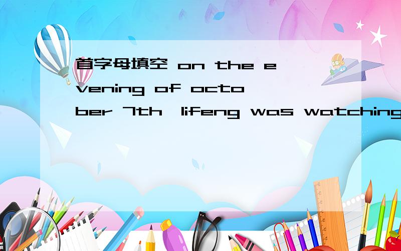 首字母填空 on the evening of october 7th,lifeng was watching tv while his mother was b