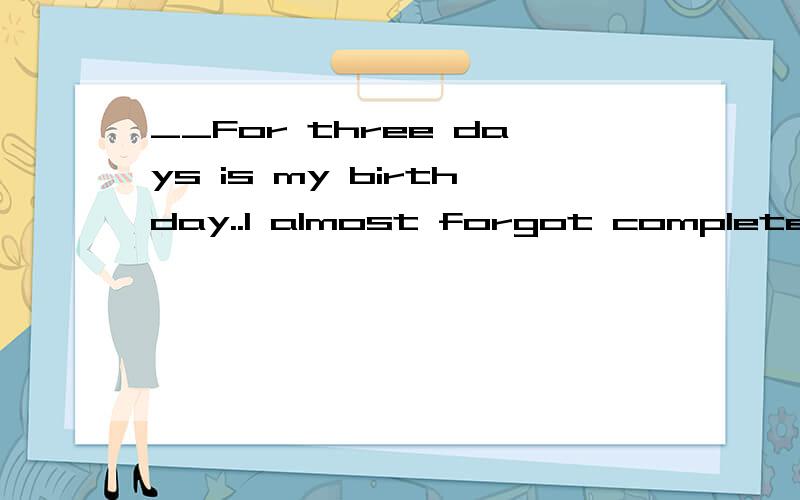 __For three days is my birthday..I almost forgot completely..翻译成中文