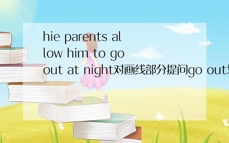 hie parents allow him to go out at night对画线部分提问go out划线