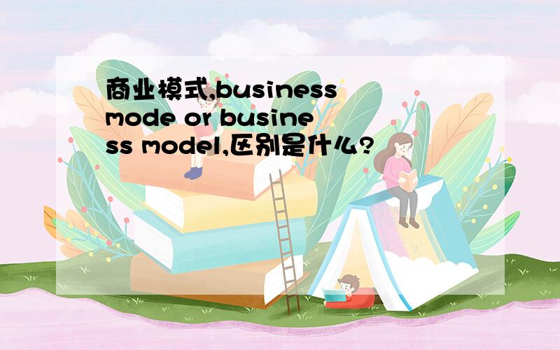 商业模式,business mode or business model,区别是什么?