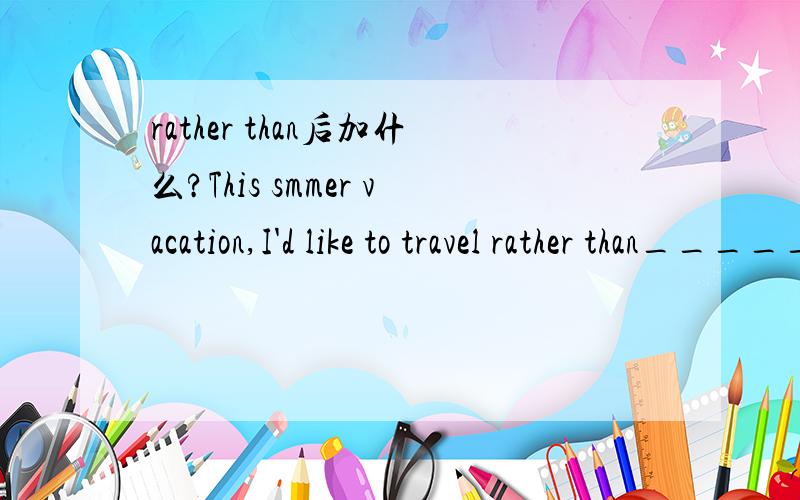 rather than后加什么?This smmer vacation,I'd like to travel rather than______.答案是B那A为啥不对?A.to stay at homeB.stay at home