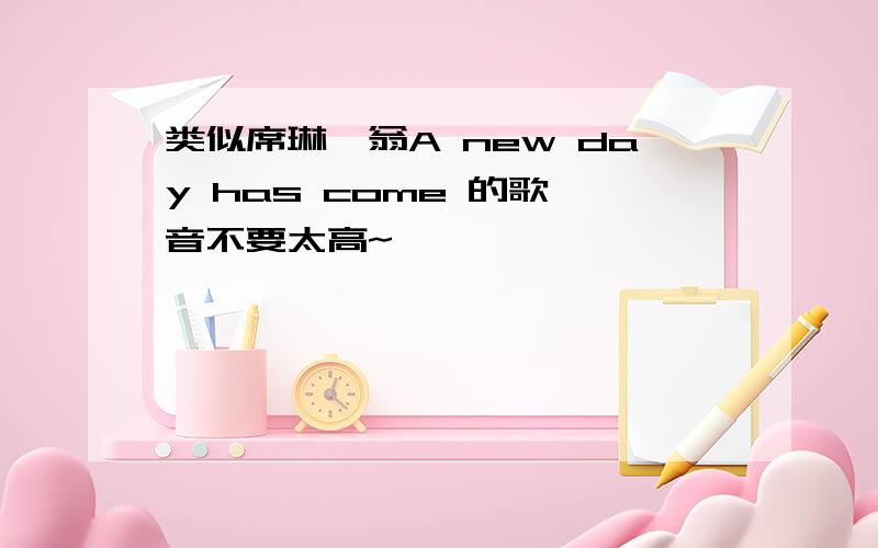 类似席琳迪翁A new day has come 的歌,音不要太高~