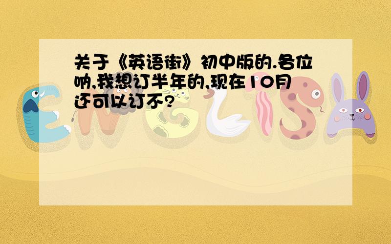 关于《英语街》初中版的.各位呐,我想订半年的,现在10月还可以订不?