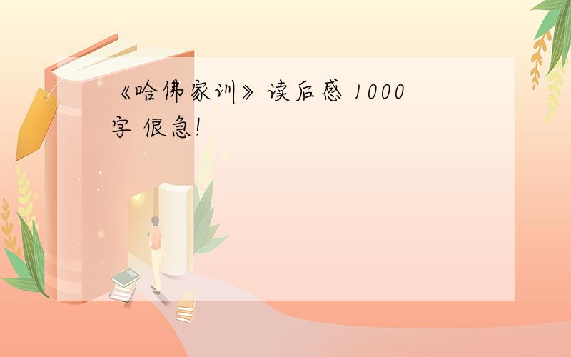 《哈佛家训》读后感 1000字 佷急!