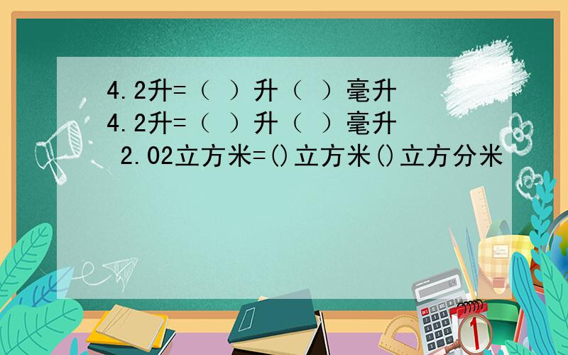 4.2升=（ ）升（ ）毫升4.2升=（ ）升（ ）毫升 2.02立方米=()立方米()立方分米