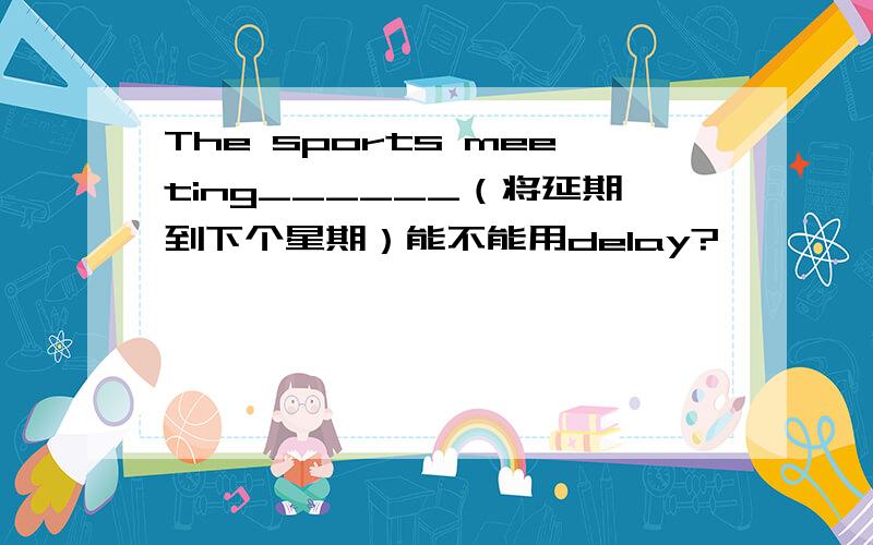 The sports meeting______（将延期到下个星期）能不能用delay?