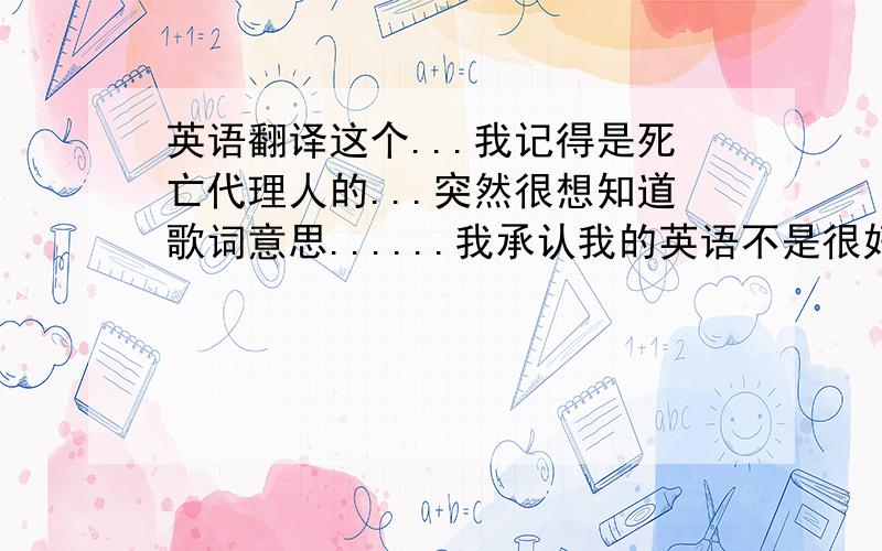 英语翻译这个...我记得是死亡代理人的...突然很想知道歌词意思......我承认我的英语不是很好的说...Please could you stop the noise,I'm trying get some rest.From all the unborn chicken,Voices in my head.What's that,Wha