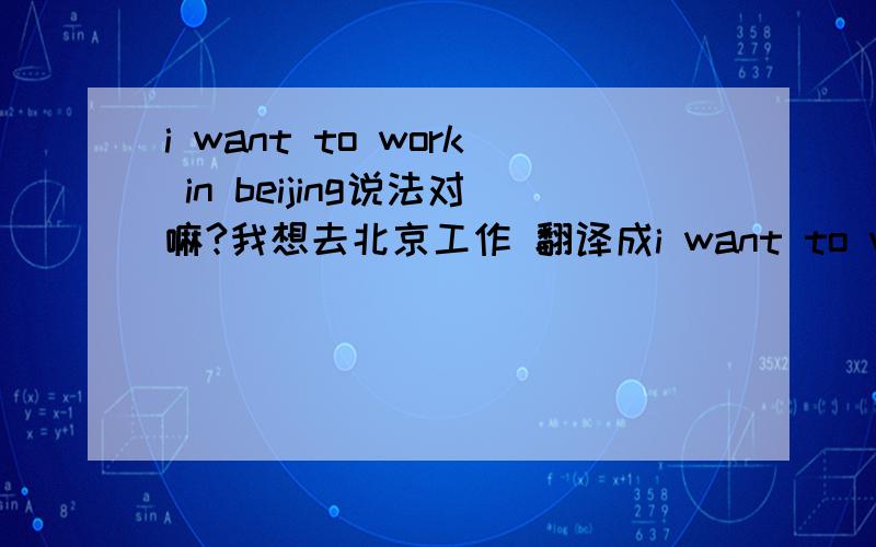 i want to work in beijing说法对嘛?我想去北京工作 翻译成i want to work in beijing对嘛?还是说是 i want to go to work in beijing?