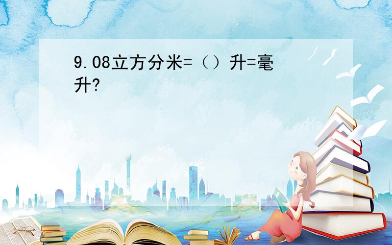 9.08立方分米=（）升=毫升?