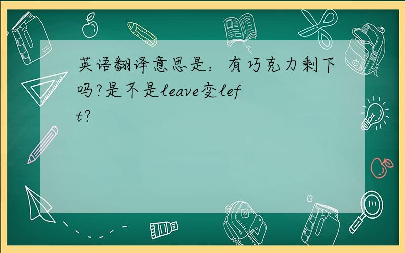 英语翻译意思是：有巧克力剩下吗?是不是leave变left?