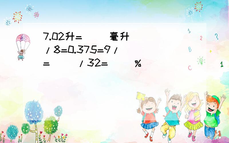 7.02升=（ ）毫升（ )/8=0.375=9/（ ）=( )/32=( )%