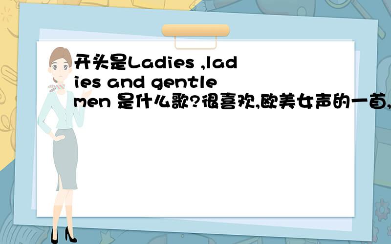 开头是Ladies ,ladies and gentlemen 是什么歌?很喜欢,欧美女声的一首,酒吧常放,挺有节奏感的.开头是adies ,ladies and gentlemen 是一个女声说的,后面唱的好象是you know how ……