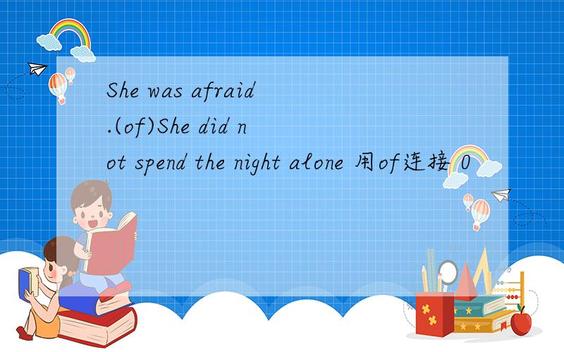 She was afraid.(of)She did not spend the night alone 用of连接 0