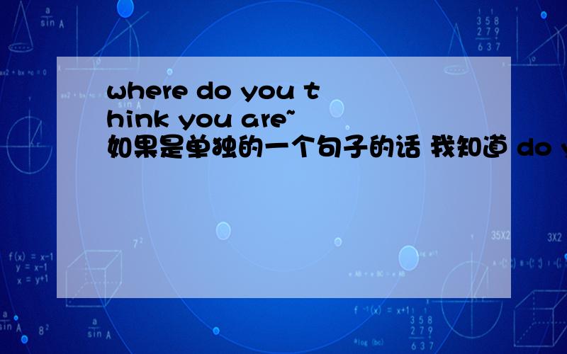 where do you think you are~ 如果是单独的一个句子的话 我知道 do you think 是插入语,书上解释的是做特殊疑问句的 插入语,但是我弄不明白了 ：例如： 我在 苏州?i am suzhou.这个表语提问,正确的应该