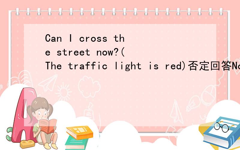 Can I cross the street now?(The traffic light is red)否定回答No,you_____________________.