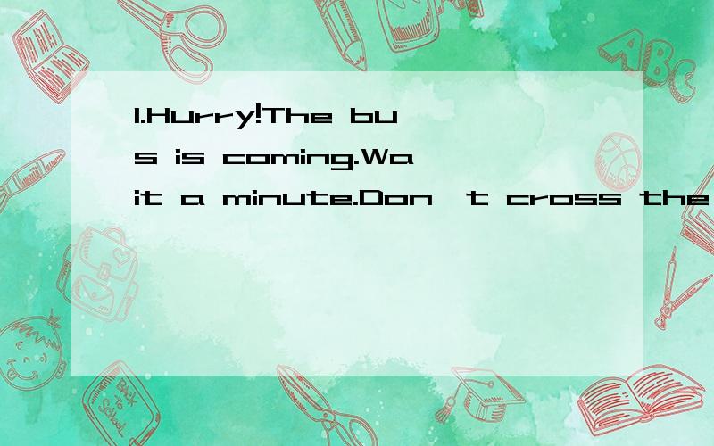 1.Hurry!The bus is coming.Wait a minute.Don`t cross the street______the traffic lights are green.