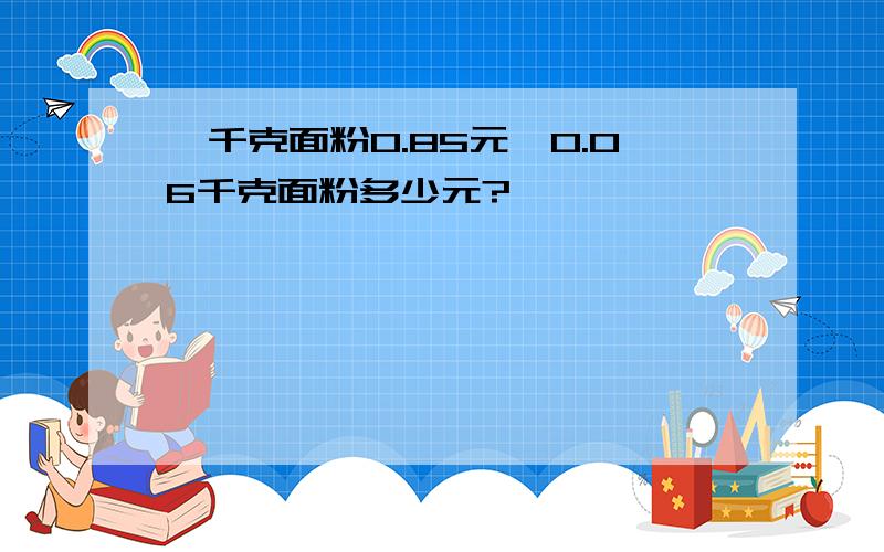 一千克面粉0.85元,0.06千克面粉多少元?