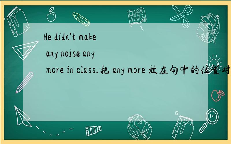 He didn't make any noise any more in class.把 any more 放在句中的位置对吗?如果把any more 放在句子最后对吗那种更好些