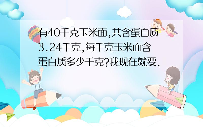 有40千克玉米面,共含蛋白质3.24千克,每千克玉米面含蛋白质多少千克?我现在就要,