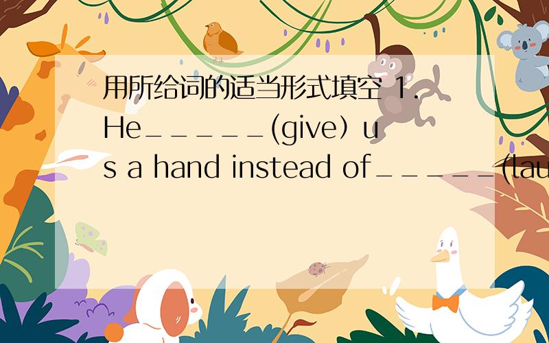 用所给词的适当形式填空 1.He_____(give）us a hand instead of_____(laugh）at us last wednesday.2.Jim _____(send） me the book as soon as he______(come） here next week.3.the rich man_____（move）by the story and______(give） some mone