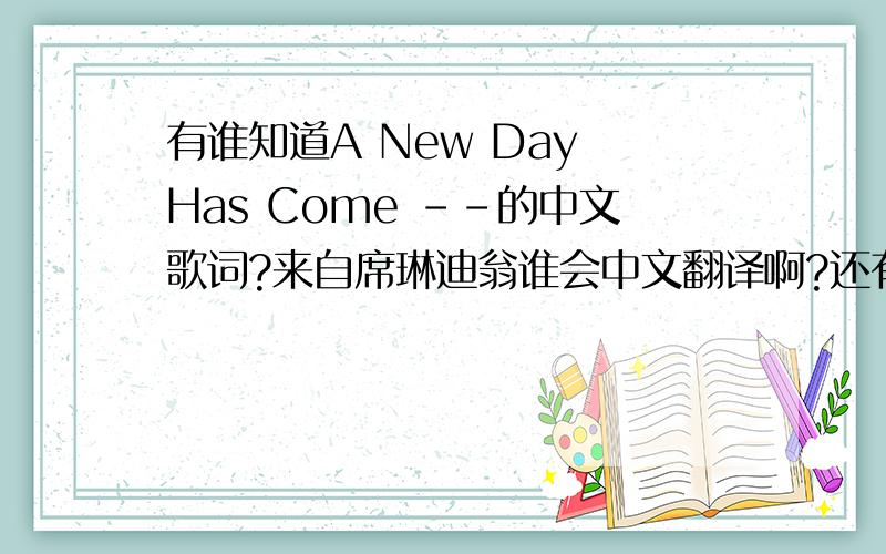 有谁知道A New Day Has Come --的中文歌词?来自席琳迪翁谁会中文翻译啊?还有,她还有什么歌比较好听呢?好喜欢她的声音.