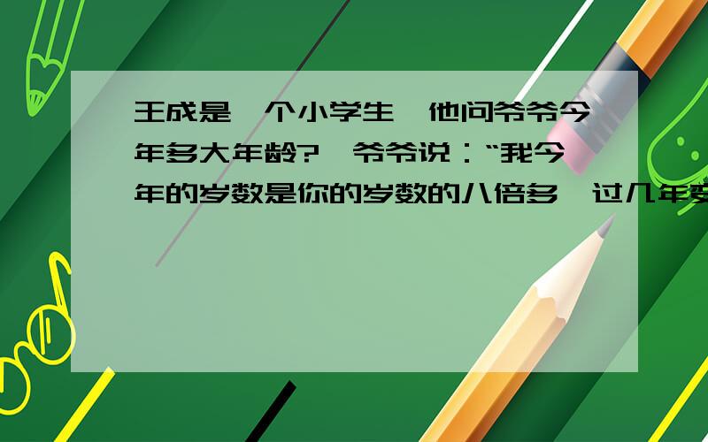 王成是一个小学生,他问爷爷今年多大年龄?,爷爷说：“我今年的岁数是你的岁数的八倍多,过几年变成你的七倍,又过几年变成你的六倍,再过若干年变成你的五倍.”那么王成的爷爷今年是多少