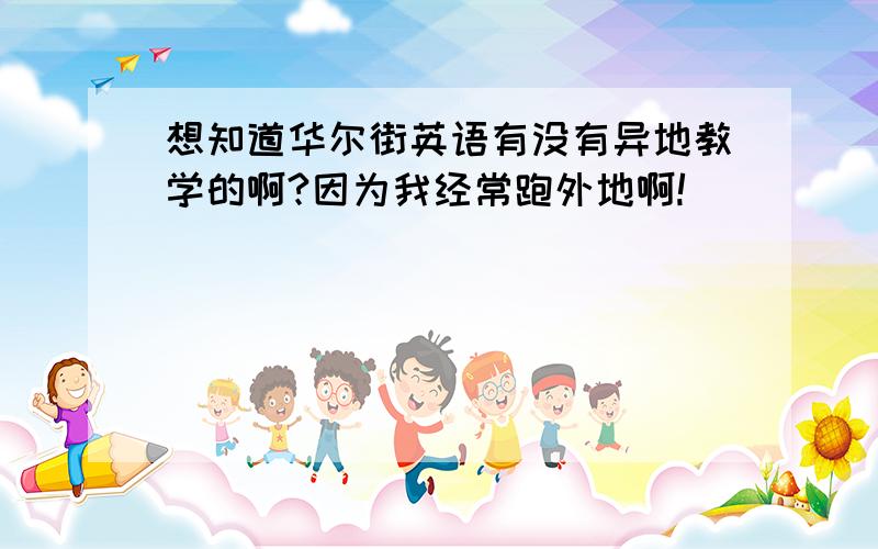 想知道华尔街英语有没有异地教学的啊?因为我经常跑外地啊!