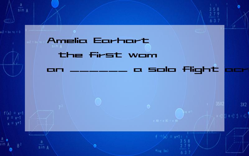 Amelia Earhart,the first woman ______ a solo flight across the Atlantic Ocean,was born in 1898.aAmelia Earhart,the first woman ______ a solo flight across the Atlantic Ocean,was born in 1898.a.makes b.made c.making d.to make应选什么 为什莫