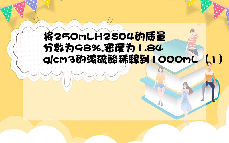 将250mLH2SO4的质量分数为98%,密度为1.84g/cm3的浓硫酸稀释到1000mL（1）此时溶液中H2SO4的物质的量是多少?（2）此时溶液中H+的物质的量浓度是多少?答案是 （1）4.6mol       （2）9.2mol/L所以需要详细