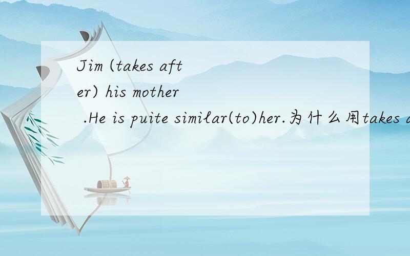 Jim (takes after) his mother .He is puite similar(to)her.为什么用takes after/to而不用takes after/with