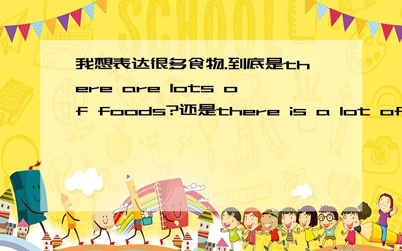 我想表达很多食物.到底是there are lots of foods?还是there is a lot of food?