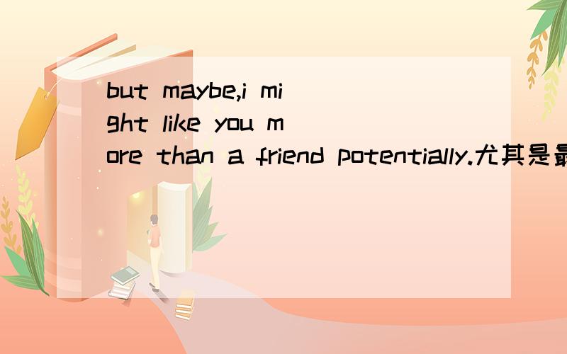 but maybe,i might like you more than a friend potentially.尤其是最后一个词,怎么么翻译整句话?上文：u r a great boy m sureahha ;)< we'll see :) we'll see 在这里怎么讲呢~