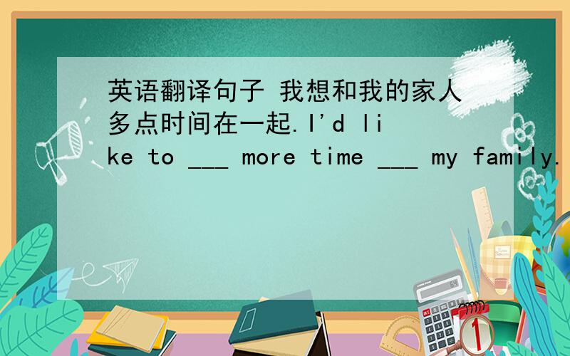 英语翻译句子 我想和我的家人多点时间在一起.I'd like to ___ more time ___ my family.