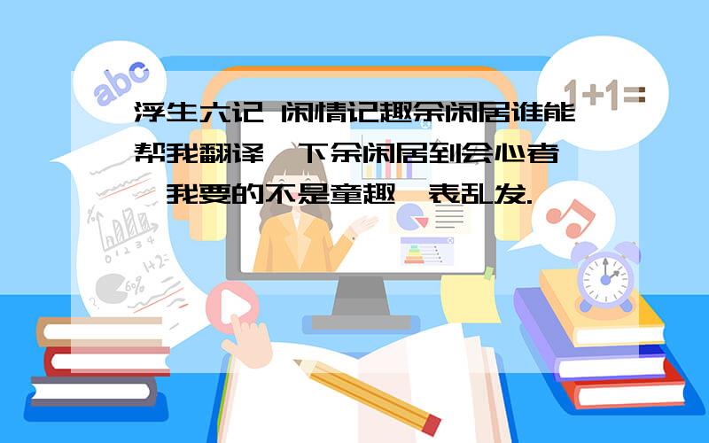 浮生六记 闲情记趣余闲居谁能帮我翻译一下余闲居到会心者矣,我要的不是童趣,表乱发.