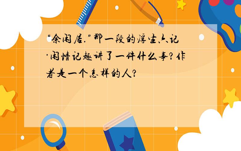 “余闲居.”那一段的浮生六记·闲情记趣讲了一件什么事?作者是一个怎样的人?