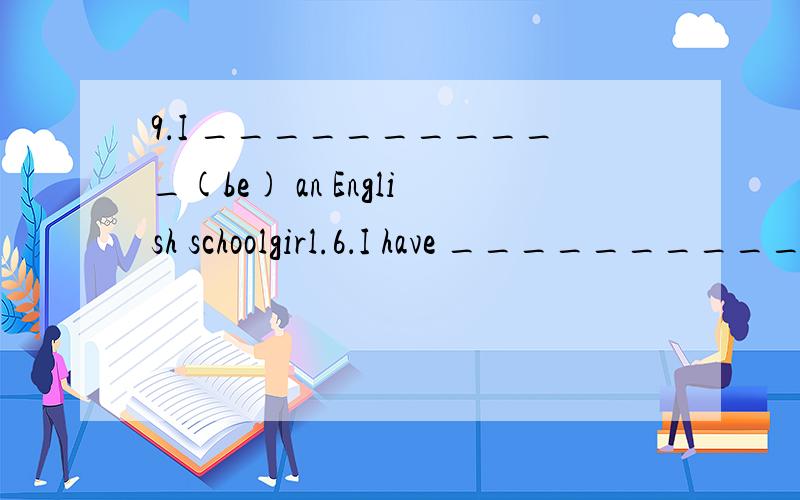 9．I ___________(be) an English schoolgirl.6．I have ___________(yes的反义词) notebook.9．I ___________(be) an Englishschoolgirl.6．I have ___________(yes的反义词)notebook.咋做?