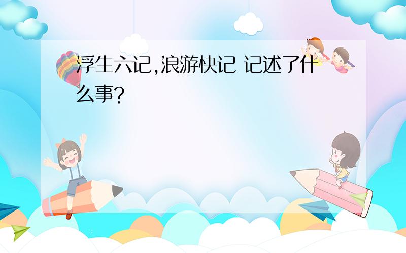 浮生六记,浪游快记 记述了什么事?