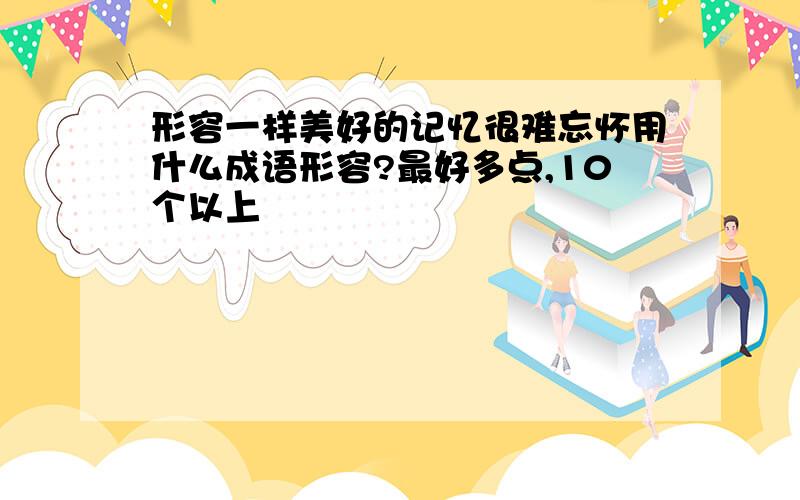 形容一样美好的记忆很难忘怀用什么成语形容?最好多点,10个以上