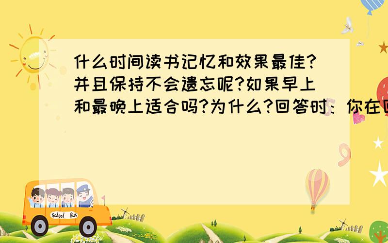 什么时间读书记忆和效果最佳?并且保持不会遗忘呢?如果早上和最晚上适合吗?为什么?回答时：你在回答的时候只需要写一个序号.请在以下选择序号：A.早上 b.晚上 c.中午 d.下午 e.上午这道题