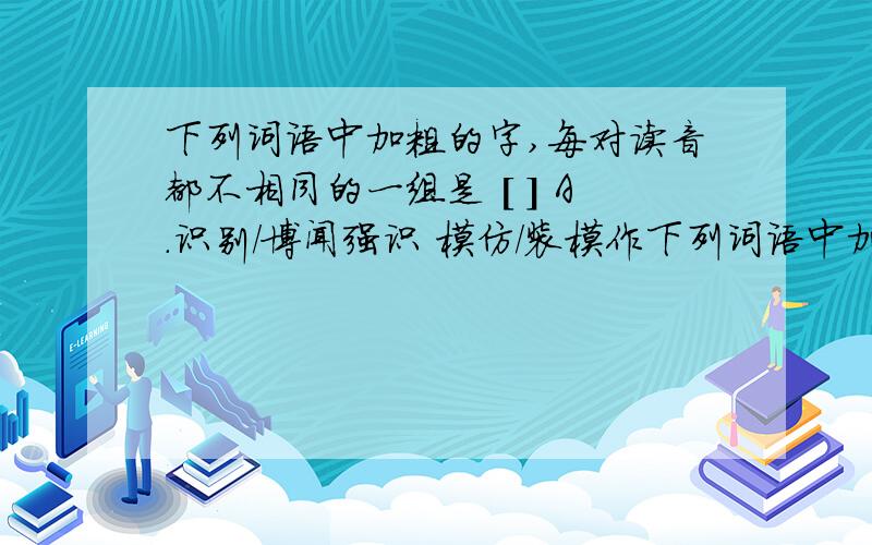 下列词语中加粗的字,每对读音都不相同的一组是 [ ] A.识别/博闻强识 模仿/装模作下列词语中加括号的字,每对读音都不相同的一组是 A．（识）别／博闻强（识） （模）仿／装（模）作样 （