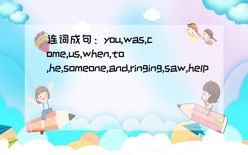 连词成句：you,was,come,us,when,to,he,someone,and,ringing,saw,help