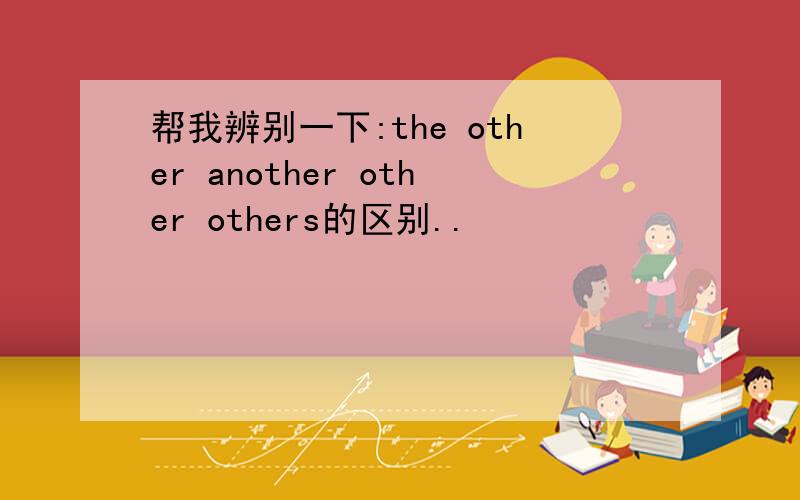 帮我辨别一下:the other another other others的区别..