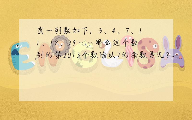 有一列数如下：3、4、7、11、18、29……那么这个数列的第2013个数除以7的余数是几?