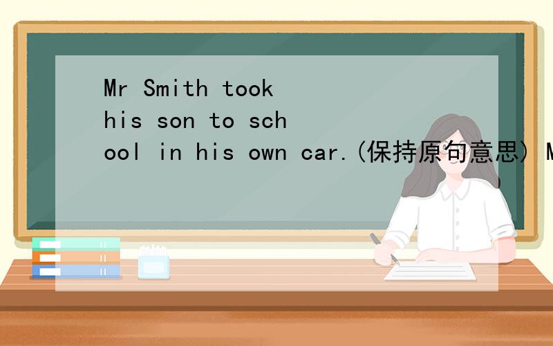 Mr Smith took his son to school in his own car.(保持原句意思) Mr Smith ____ his son ____ school.